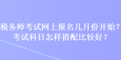 稅務師考試網(wǎng)上報名幾月份開始？考試科目怎樣搭配比較好？