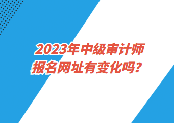 2023年中級(jí)審計(jì)師報(bào)名網(wǎng)址有變化嗎？