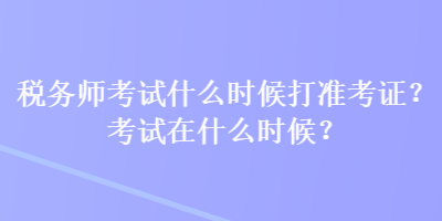 稅務師考試什么時候打準考證？考試在什么時候？