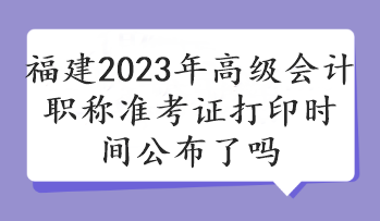 福建2023年高級會計職稱準考證打印時間公布了嗎