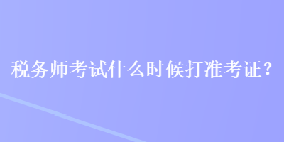 稅務(wù)師考試什么時(shí)候打準(zhǔn)考證？