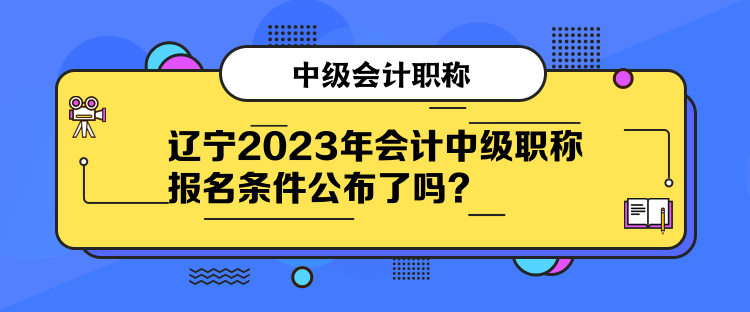 遼寧2023年會計(jì)中級職稱報(bào)名條件公布了嗎？