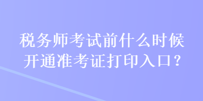 稅務(wù)師考試前什么時(shí)候開通準(zhǔn)考證打印入口？