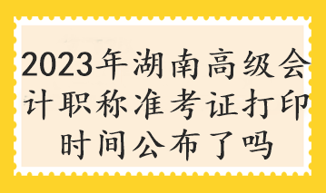 2023年湖南高級(jí)會(huì)計(jì)職稱(chēng)準(zhǔn)考證打印時(shí)間公布了嗎