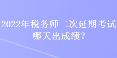 2022年稅務師二次延期考試哪天出成績？