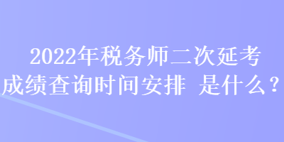 2022年稅務(wù)師二次延考成績(jī)查詢(xún)時(shí)間安排是什么？