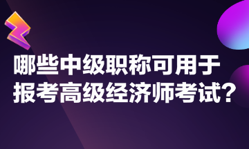 哪些中級職稱可用于報考高級經(jīng)濟師考試？