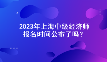 2023年上海中級經(jīng)濟師報名時間公布了嗎？