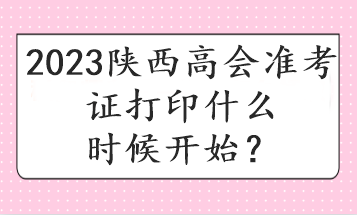 2023陜西高會(huì)準(zhǔn)考證打印什么時(shí)候開(kāi)始？