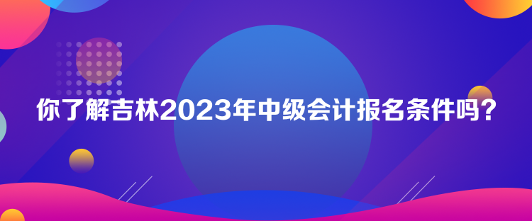 你了解吉林2023年中級(jí)會(huì)計(jì)報(bào)名條件嗎？