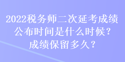 2022稅務(wù)師二次延考成績公布時(shí)間是什么時(shí)候？成績保留多久？