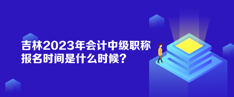 吉林2023年會計中級職稱報名時間是什么時候？