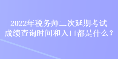 2022年稅務(wù)師二次延期考試成績查詢時間和入口都是什么？