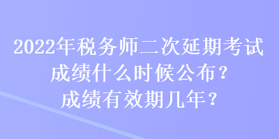 2022年稅務(wù)師二次延期考試成績什么時候公布？成績有效期幾年？