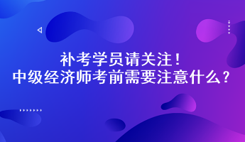 補考學(xué)員請關(guān)注！中級經(jīng)濟師考前需要注意什么？