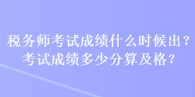 稅務(wù)師考試成績什么時(shí)候出？考試成績多少分算及格？