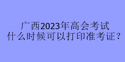 廣西2023年高會考試什么時候可以打印準考證？