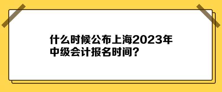 什么時候公布上海2023年中級會計報名時間？