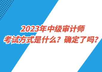 2023年中級(jí)審計(jì)師考試方式是什么？確定了嗎？