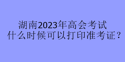 湖南2023年高會考試什么時候可以打印準考證？