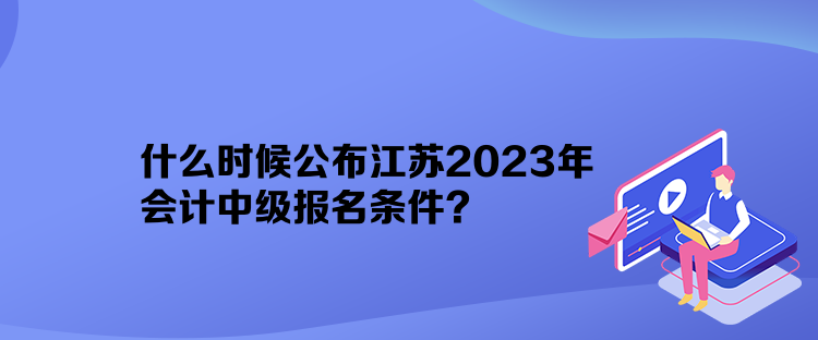 什么時(shí)候公布江蘇2023年會(huì)計(jì)中級(jí)報(bào)名條件？