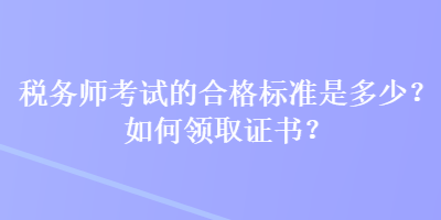 稅務師考試的合格標準是多少？如何領(lǐng)取證書？