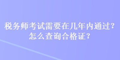 稅務(wù)師考試需要在幾年內(nèi)通過？怎么查詢合格證？