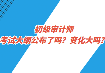 初級審計師考試大綱公布了嗎？變化大嗎？