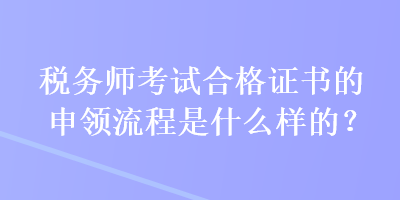 稅務(wù)師考試合格證書的申領(lǐng)流程是什么樣的？