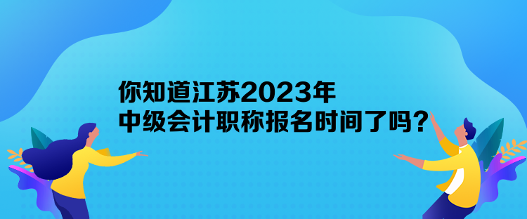 你知道江蘇2023年中級(jí)會(huì)計(jì)職稱報(bào)名時(shí)間了嗎？