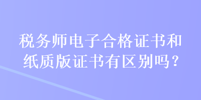 稅務(wù)師電子合格證書和紙質(zhì)版證書有區(qū)別嗎？