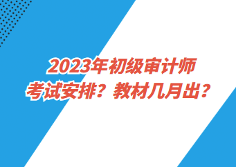 2023年初級審計師考試安排？教材幾月出？