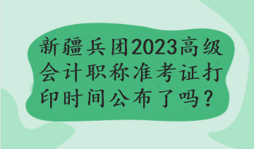 新疆兵團(tuán)2023年高級(jí)會(huì)計(jì)職稱準(zhǔn)考證打印時(shí)間公布了嗎？