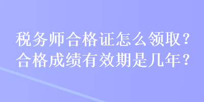 稅務(wù)師合格證怎么領(lǐng)??？合格成績有效期是幾年？