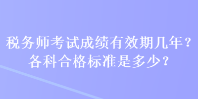 稅務(wù)師考試成績(jī)有效期幾年？各科合格標(biāo)準(zhǔn)是多少？