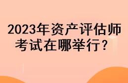 2023年資產(chǎn)評估師考試在哪舉行？