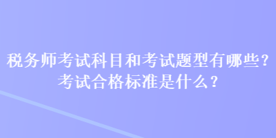 稅務(wù)師考試科目和考試題型有哪些？考試合格標(biāo)準(zhǔn)是什么？