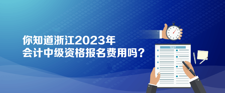 你知道浙江2023年會計中級資格報名費用嗎？