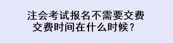 注會考試報名不需要交費 交費時間在什么時候？