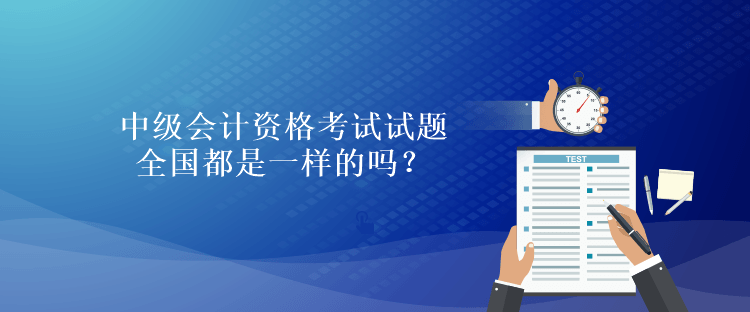 中級會計資格考試試題全國都是一樣的嗎？