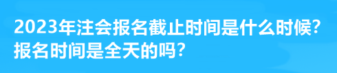 2023年注會報名截止時間是什么時候？報名時間是全天的嗎？