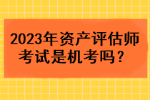 2023年資產(chǎn)評估師考試是機(jī)考嗎？