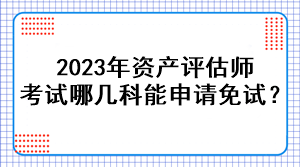 2023年資產(chǎn)評(píng)估師考試哪幾科能申請(qǐng)免試？