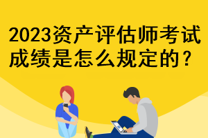 2023資產(chǎn)評(píng)估師考試成績(jī)是怎么規(guī)定的？