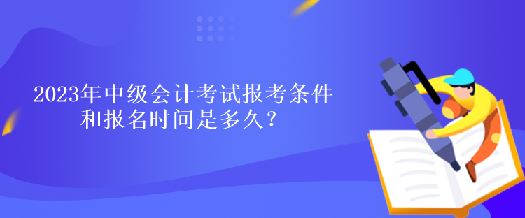 2023年中級(jí)會(huì)計(jì)考試報(bào)考條件和報(bào)名時(shí)間是多久？