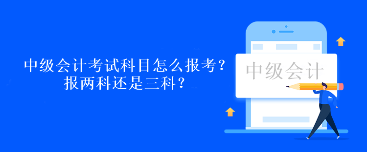 中級會計考試科目怎么報考？報兩科還是三科？