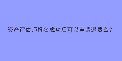 資產(chǎn)評估師報(bào)名成功后可以申請退費(fèi)么？