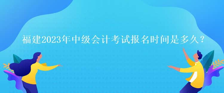 福建2023年中級會計考試報名時間是多久？