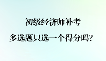 初級經(jīng)濟師補考多選題只選一個得分嗎？