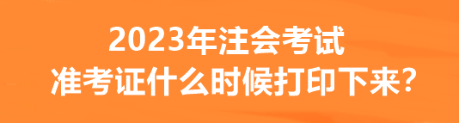 2023年注會考試準(zhǔn)考證什么時候打印下來？